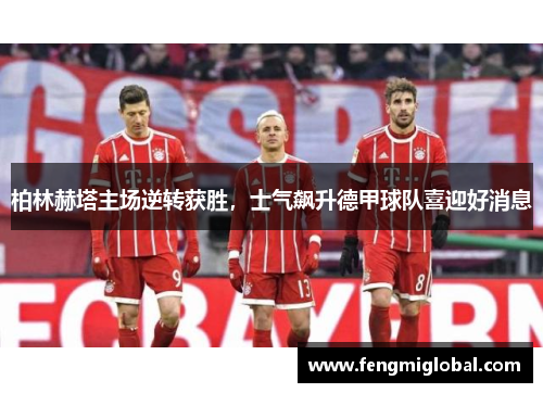 柏林赫塔主场逆转获胜，士气飙升德甲球队喜迎好消息
