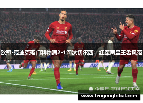 欧冠-范迪克破门利物浦2-1淘汰切尔西：红军再显王者风范