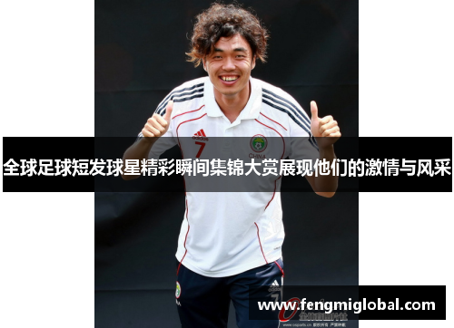 全球足球短发球星精彩瞬间集锦大赏展现他们的激情与风采