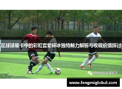 足球球星卡中的彩虹套紫碎冰独特魅力解析与收藏价值探讨