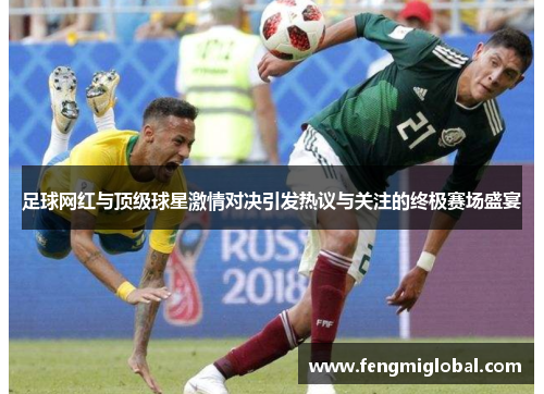 足球网红与顶级球星激情对决引发热议与关注的终极赛场盛宴