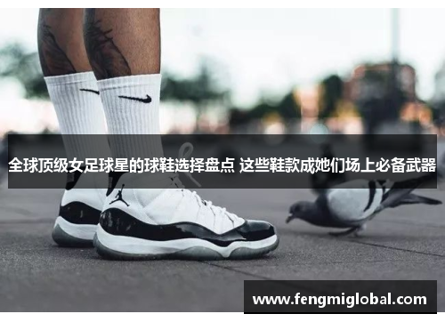 全球顶级女足球星的球鞋选择盘点 这些鞋款成她们场上必备武器
