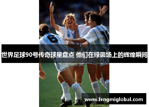世界足球90号传奇球星盘点 他们在绿茵场上的辉煌瞬间
