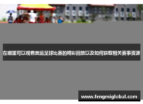 在哪里可以观看奥运足球比赛的精彩回放以及如何获取相关赛事资源