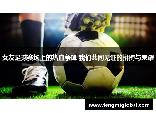 女友足球赛场上的热血争锋 我们共同见证的拼搏与荣耀