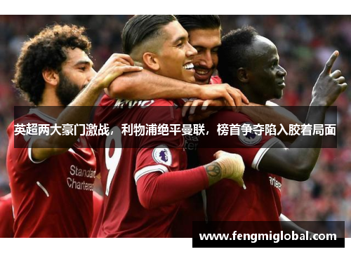 英超两大豪门激战，利物浦绝平曼联，榜首争夺陷入胶着局面