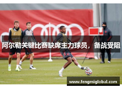 阿尔勒关键比赛缺席主力球员，备战受阻